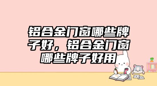 鋁合金門窗哪些牌子好，鋁合金門窗哪些牌子好用