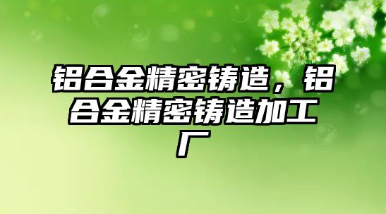 鋁合金精密鑄造，鋁合金精密鑄造加工廠