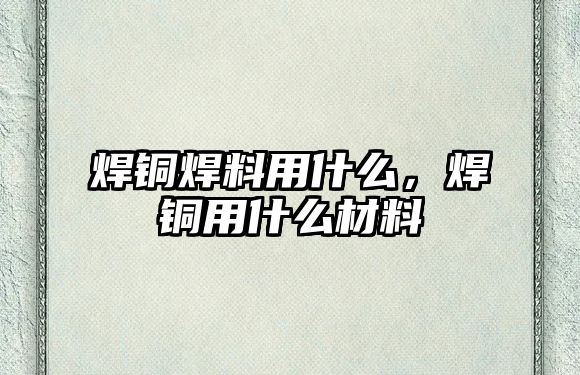 焊銅焊料用什么，焊銅用什么材料