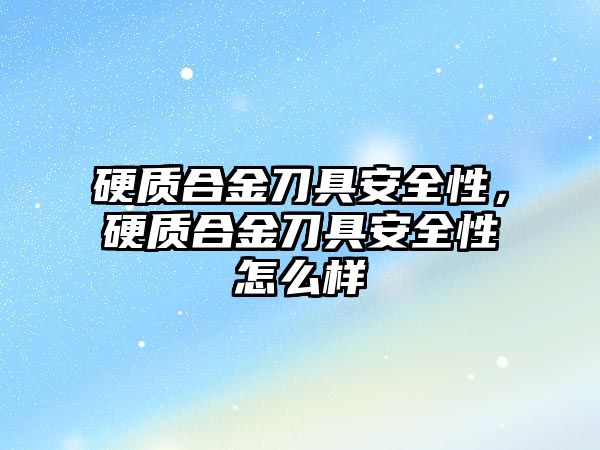 硬質(zhì)合金刀具安全性，硬質(zhì)合金刀具安全性怎么樣