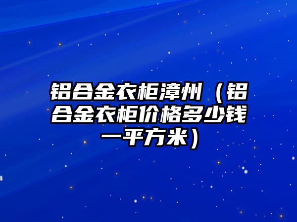 鋁合金衣柜漳州（鋁合金衣柜價(jià)格多少錢一平方米）