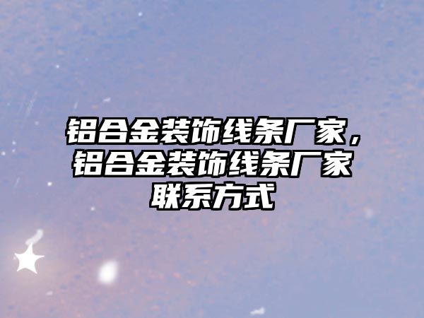 鋁合金裝飾線條廠家，鋁合金裝飾線條廠家聯(lián)系方式