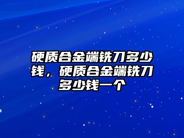 硬質(zhì)合金端銑刀多少錢，硬質(zhì)合金端銑刀多少錢一個