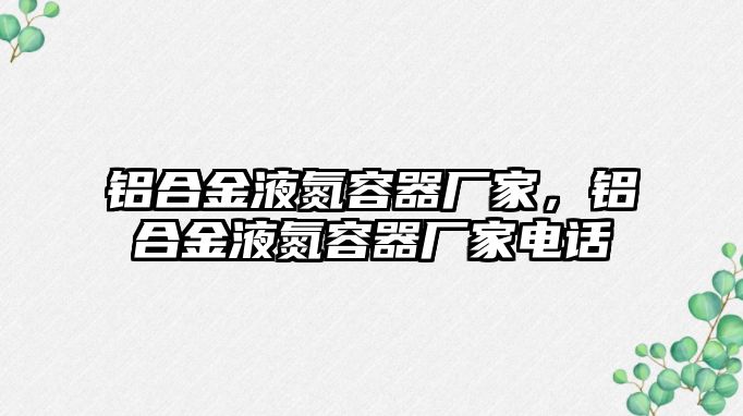 鋁合金液氮容器廠家，鋁合金液氮容器廠家電話