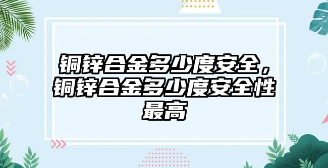 銅鋅合金多少度安全，銅鋅合金多少度安全性最高