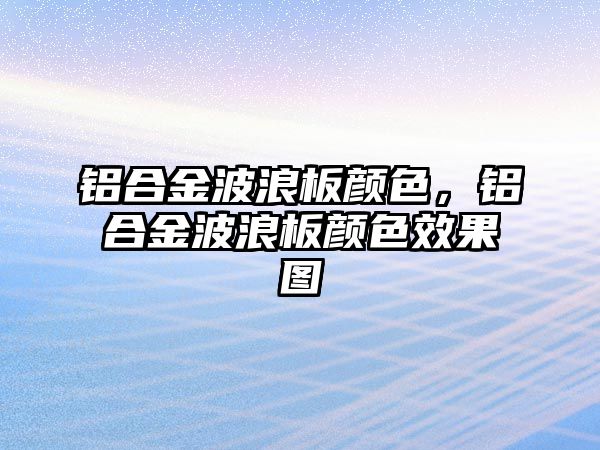 鋁合金波浪板顏色，鋁合金波浪板顏色效果圖