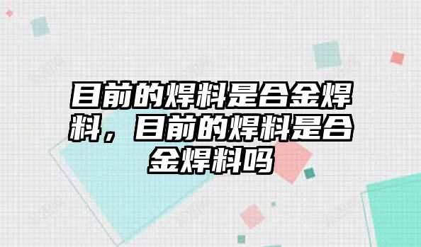 目前的焊料是合金焊料，目前的焊料是合金焊料嗎