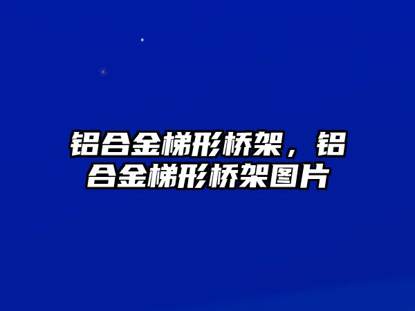 鋁合金梯形橋架，鋁合金梯形橋架圖片