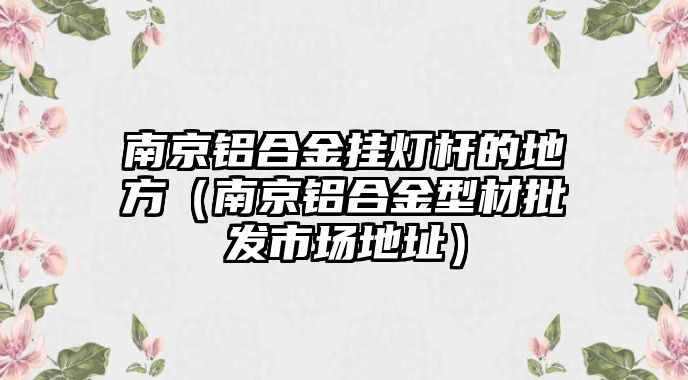 南京鋁合金掛燈桿的地方（南京鋁合金型材批發(fā)市場地址）