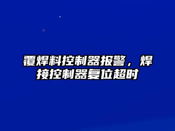 覆焊料控制器報警，焊接控制器復位超時