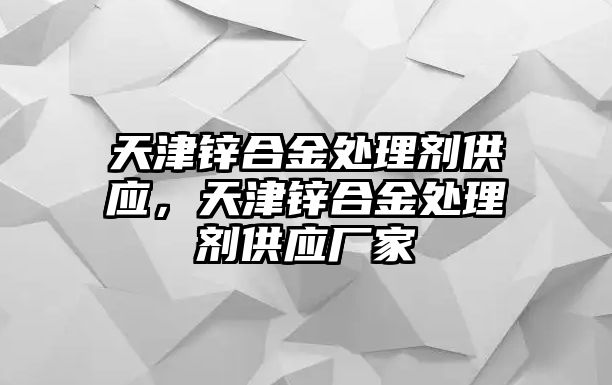 天津鋅合金處理劑供應(yīng)，天津鋅合金處理劑供應(yīng)廠家