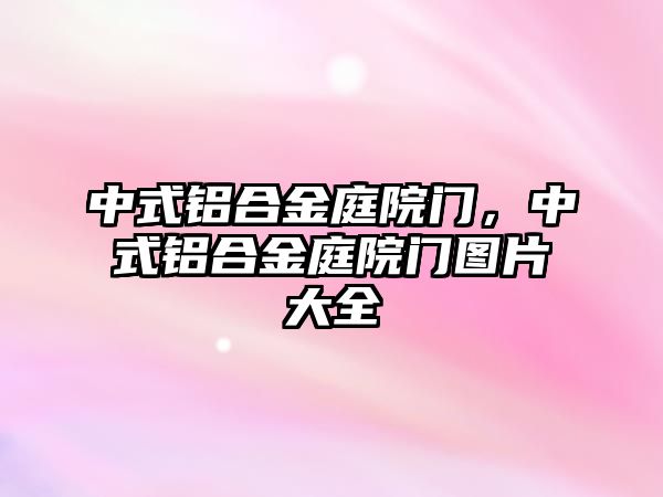 中式鋁合金庭院門，中式鋁合金庭院門圖片大全