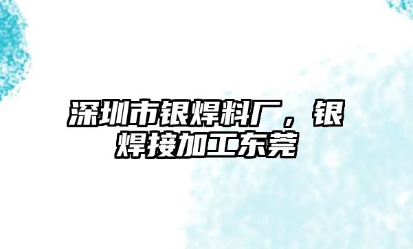 深圳市銀焊料廠，銀焊接加工東莞