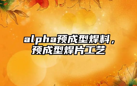 alpha預(yù)成型焊料，預(yù)成型焊片工藝