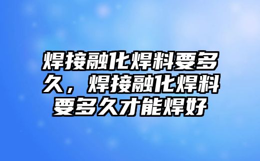 焊接融化焊料要多久，焊接融化焊料要多久才能焊好