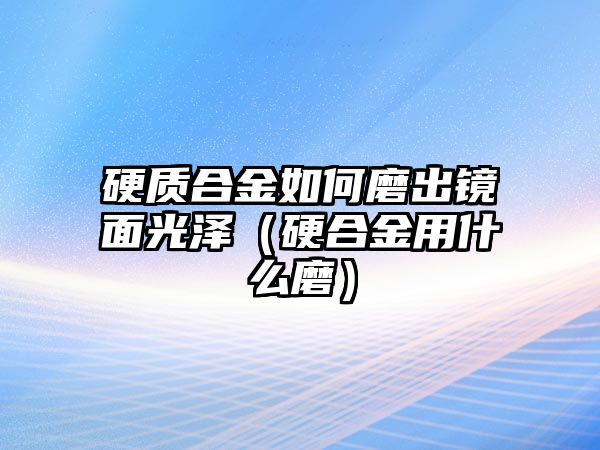 硬質合金如何磨出鏡面光澤（硬合金用什么磨）