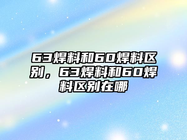 63焊料和60焊料區(qū)別，63焊料和60焊料區(qū)別在哪