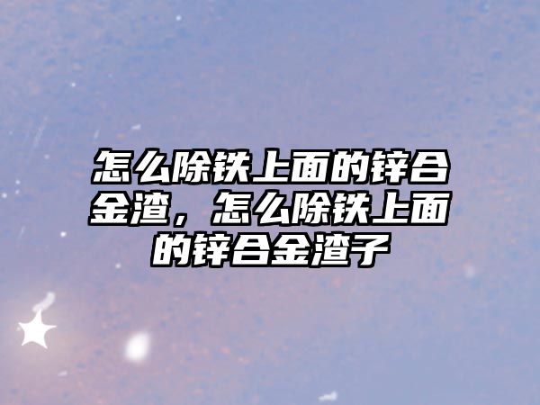 怎么除鐵上面的鋅合金渣，怎么除鐵上面的鋅合金渣子