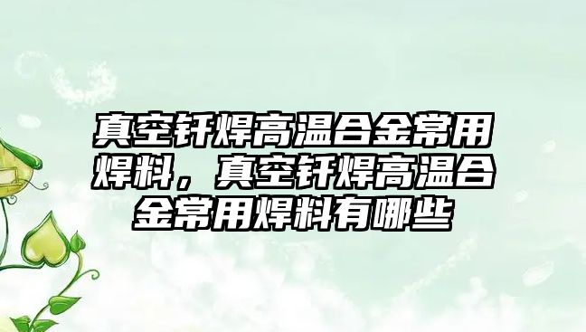 真空釬焊高溫合金常用焊料，真空釬焊高溫合金常用焊料有哪些