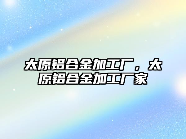 太原鋁合金加工廠，太原鋁合金加工廠家