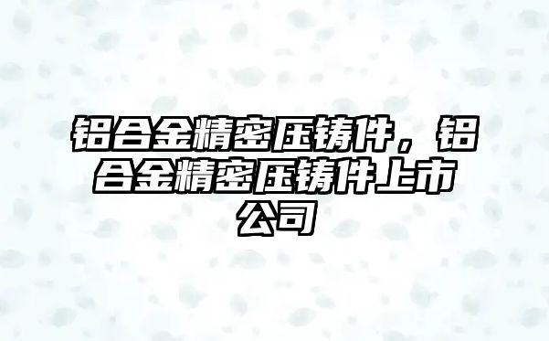 鋁合金精密壓鑄件，鋁合金精密壓鑄件上市公司