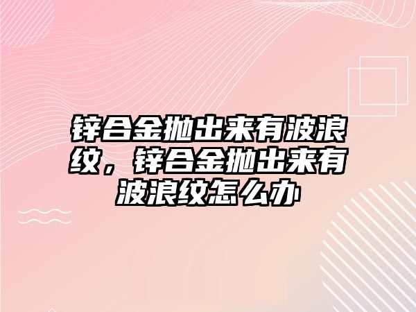 鋅合金拋出來有波浪紋，鋅合金拋出來有波浪紋怎么辦