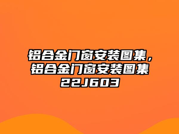 鋁合金門窗安裝圖集，鋁合金門窗安裝圖集22J603