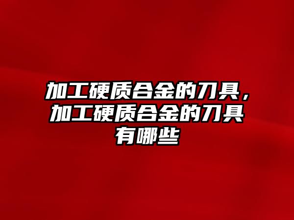 加工硬質(zhì)合金的刀具，加工硬質(zhì)合金的刀具有哪些