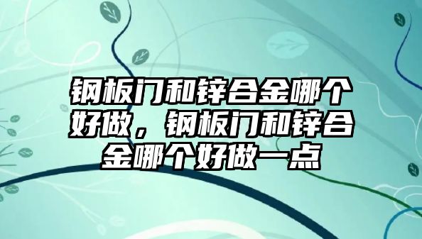 鋼板門和鋅合金哪個(gè)好做，鋼板門和鋅合金哪個(gè)好做一點(diǎn)