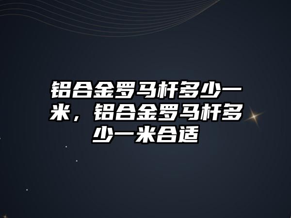 鋁合金羅馬桿多少一米，鋁合金羅馬桿多少一米合適