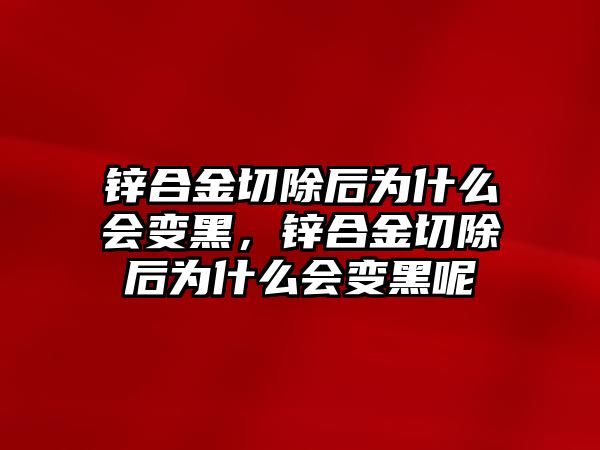 鋅合金切除后為什么會變黑，鋅合金切除后為什么會變黑呢