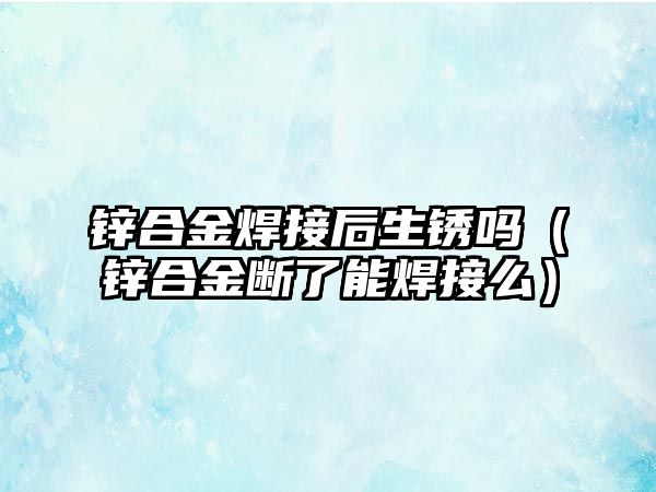 鋅合金焊接后生銹嗎（鋅合金斷了能焊接么）