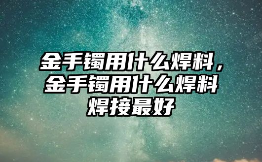 金手鐲用什么焊料，金手鐲用什么焊料焊接最好