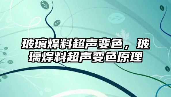 玻璃焊料超聲變色，玻璃焊料超聲變色原理