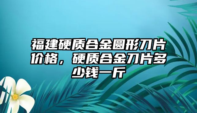 福建硬質(zhì)合金圓形刀片價(jià)格，硬質(zhì)合金刀片多少錢一斤