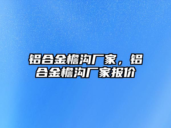 鋁合金檐溝廠家，鋁合金檐溝廠家報價