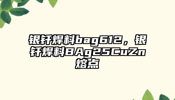 銀釬焊料bag612，銀釬焊料BAg25CuZn熔點