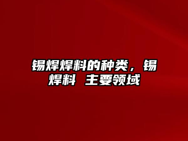 錫焊焊料的種類(lèi)，錫焊料 主要領(lǐng)域