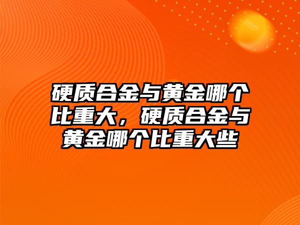 硬質(zhì)合金與黃金哪個(gè)比重大，硬質(zhì)合金與黃金哪個(gè)比重大些