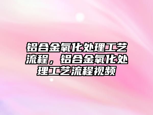 鋁合金氧化處理工藝流程，鋁合金氧化處理工藝流程視頻