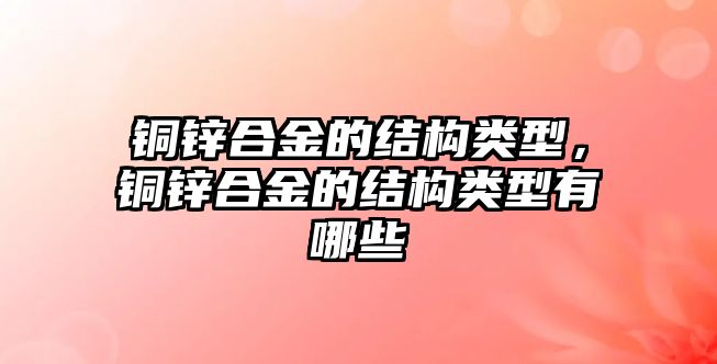 銅鋅合金的結(jié)構(gòu)類型，銅鋅合金的結(jié)構(gòu)類型有哪些