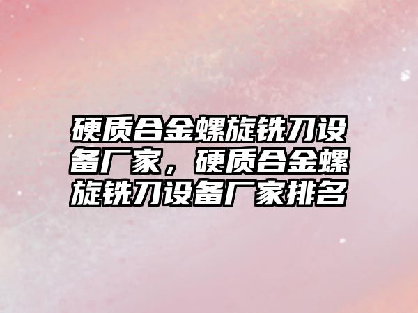 硬質(zhì)合金螺旋銑刀設(shè)備廠家，硬質(zhì)合金螺旋銑刀設(shè)備廠家排名