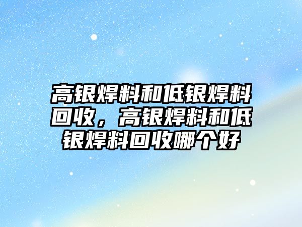 高銀焊料和低銀焊料回收，高銀焊料和低銀焊料回收哪個好