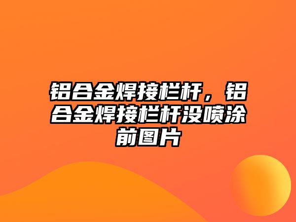 鋁合金焊接欄桿，鋁合金焊接欄桿沒噴涂前圖片