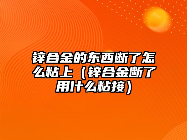 鋅合金的東西斷了怎么粘上（鋅合金斷了用什么粘接）