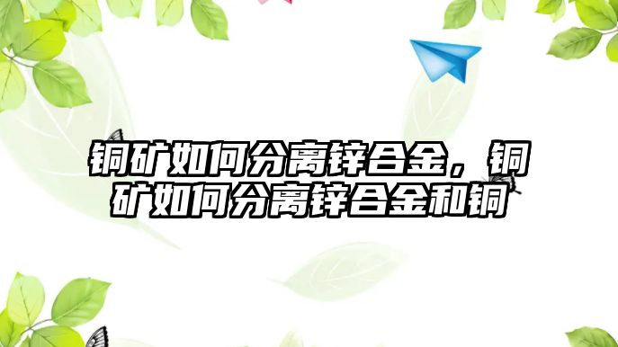 銅礦如何分離鋅合金，銅礦如何分離鋅合金和銅