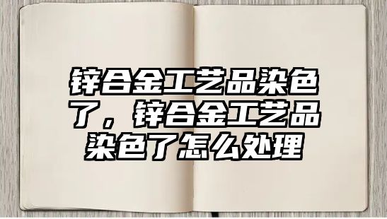 鋅合金工藝品染色了，鋅合金工藝品染色了怎么處理