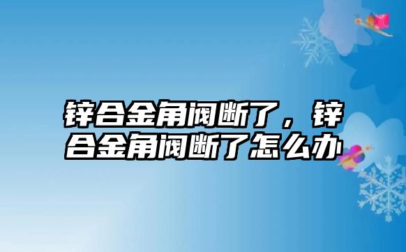 鋅合金角閥斷了，鋅合金角閥斷了怎么辦