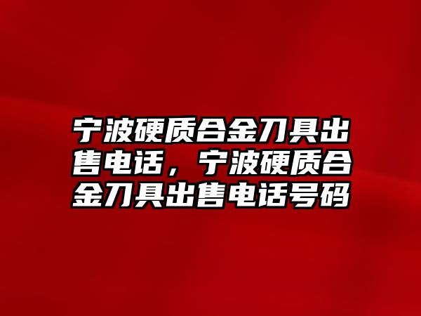 寧波硬質(zhì)合金刀具出售電話，寧波硬質(zhì)合金刀具出售電話號碼