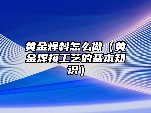 黃金焊料怎么做（黃金焊接工藝的基本知識）